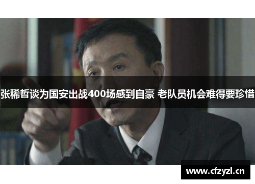 张稀哲谈为国安出战400场感到自豪 老队员机会难得要珍惜