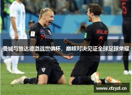 曼城与维达德激战世俱杯，巅峰对决见证全球足球荣耀