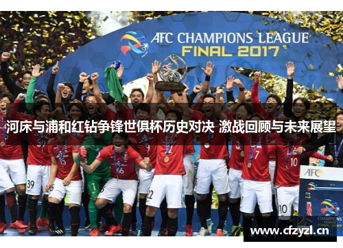 河床与浦和红钻争锋世俱杯历史对决 激战回顾与未来展望