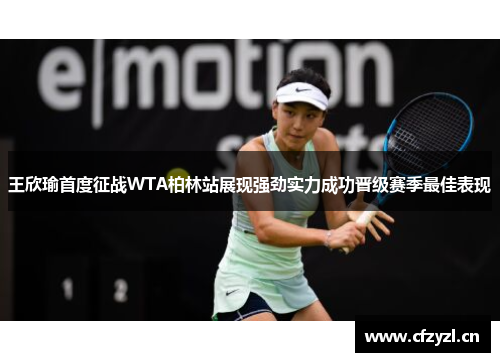 王欣瑜首度征战WTA柏林站展现强劲实力成功晋级赛季最佳表现