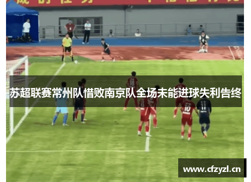 苏超联赛常州队惜败南京队全场未能进球失利告终